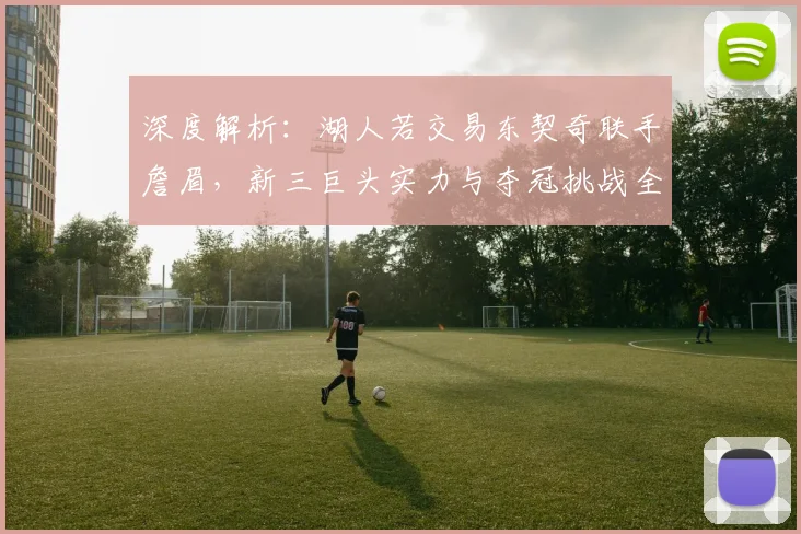深度解析:湖人若交易东契奇联手詹眉,新三巨头实力与夺冠挑战全览