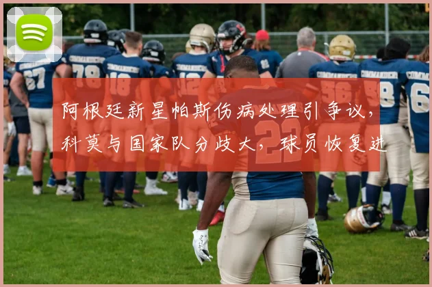 阿根廷新星帕斯伤病处理引争议，科莫与国家队分歧大，球员恢复进展如何？