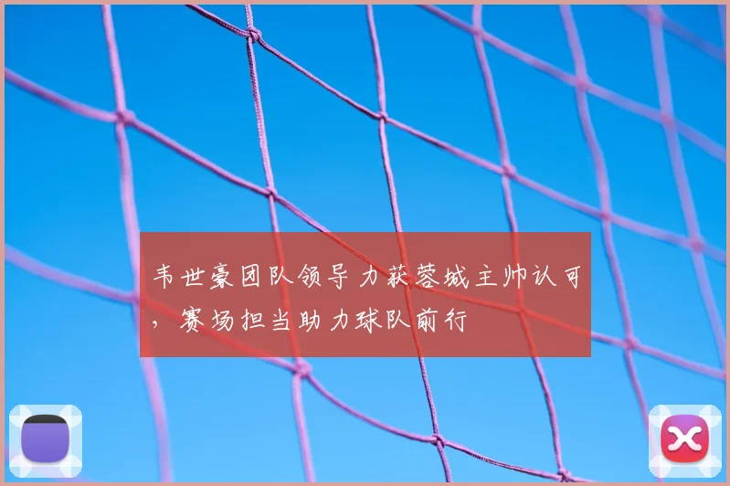韦世豪团队领导力获蓉城主帅认可，赛场担当助力球队前行