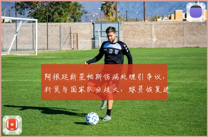 阿根廷新星帕斯伤病处理引争议,科莫与国家队分歧大,球员恢复进展如何?