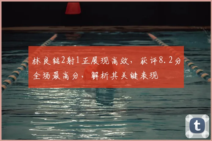 林良铭2射1正展现高效，获评8.2分全场最高分，解析其关键表现