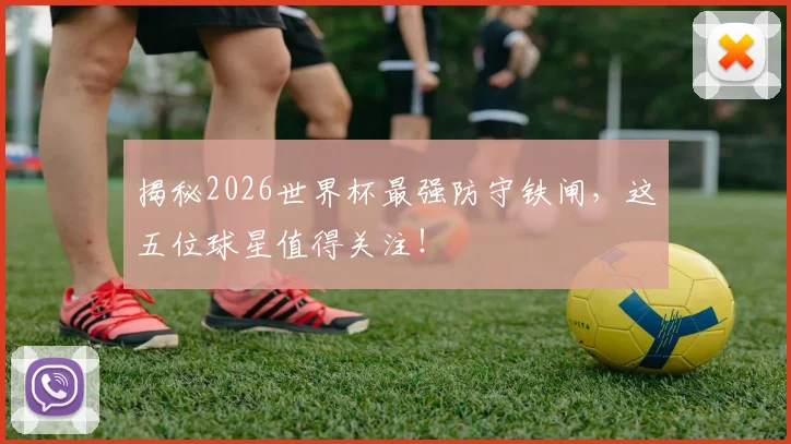 揭秘2026世界杯最强防守铁闸，这五位球星值得关注！
