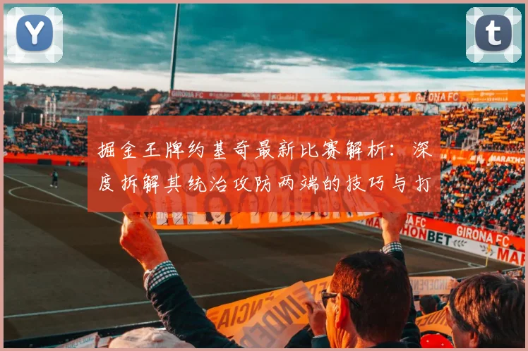 掘金王牌约基奇最新比赛解析：深度拆解其统治攻防两端的技巧与打法