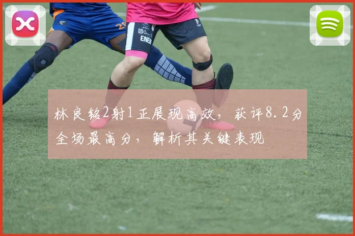 林良铭2射1正展现高效，获评8.2分全场最高分，解析其关键表现