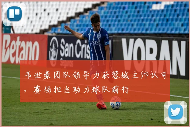 韦世豪团队领导力获蓉城主帅认可,赛场担当助力球队前行