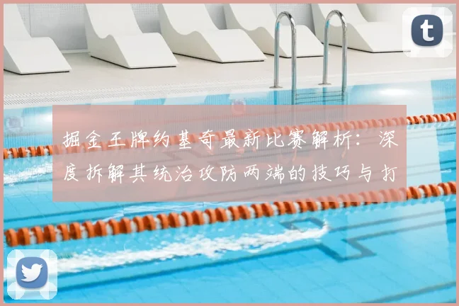 掘金王牌约基奇最新比赛解析：深度拆解其统治攻防两端的技巧与打法