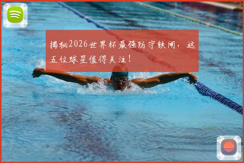 揭秘2026世界杯最强防守铁闸，这五位球星值得关注！