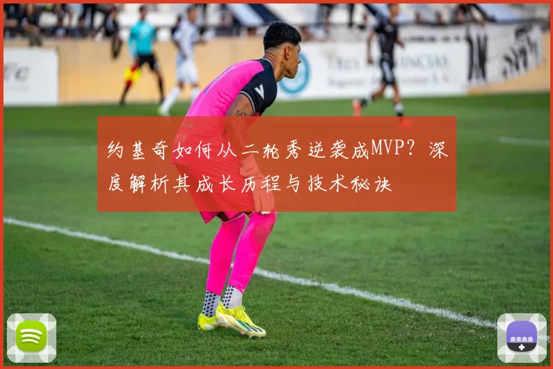 约基奇如何从二轮秀逆袭成MVP？深度解析其成长历程与技术秘诀