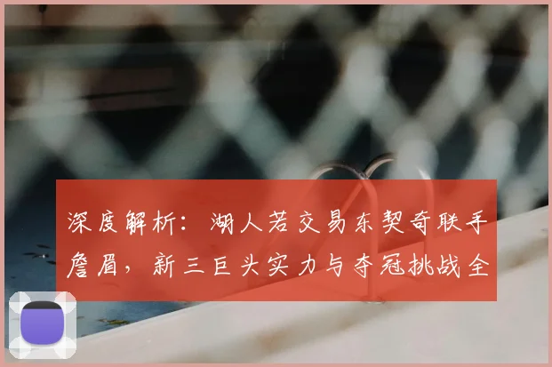 深度解析：湖人若交易东契奇联手詹眉，新三巨头实力与夺冠挑战全览